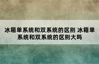 冰箱单系统和双系统的区别 冰箱单系统和双系统的区别大吗